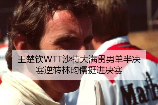 王楚钦WTT沙特大满贯男单半决赛逆转林昀儒挺进决赛