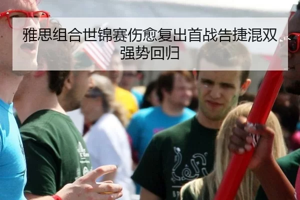 雅思组合世锦赛伤愈复出首战告捷混双强势回归