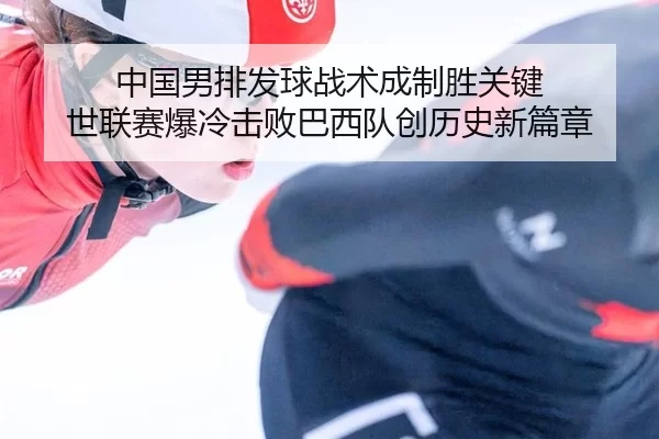 中国男排发球战术成制胜关键 世联赛爆冷击败巴西队创历史新篇章