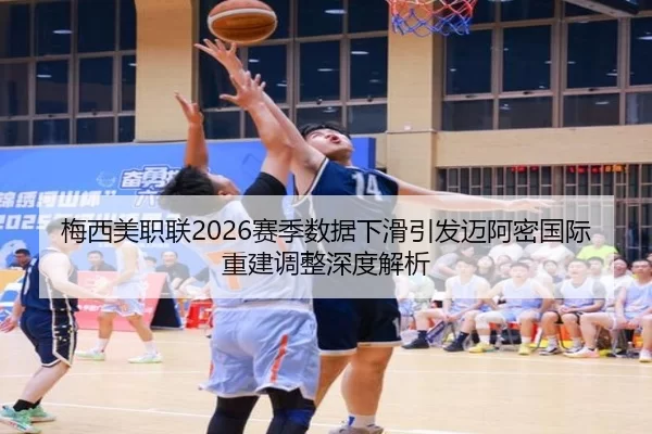 梅西美职联2026赛季数据下滑引发迈阿密国际重建调整深度解析