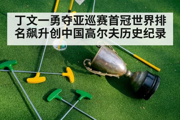 丁文一勇夺亚巡赛首冠世界排名飙升创中国高尔夫历史纪录