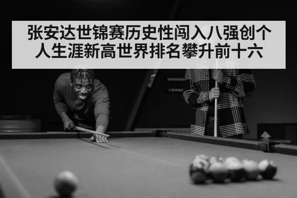 张安达世锦赛历史性闯入八强创个人生涯新高世界排名攀升前十六