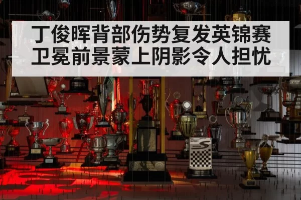 丁俊晖背部伤势复发英锦赛卫冕前景蒙上阴影令人担忧