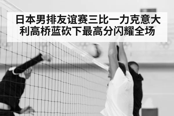 日本男排友谊赛三比一力克意大利高桥蓝砍下最高分闪耀全场