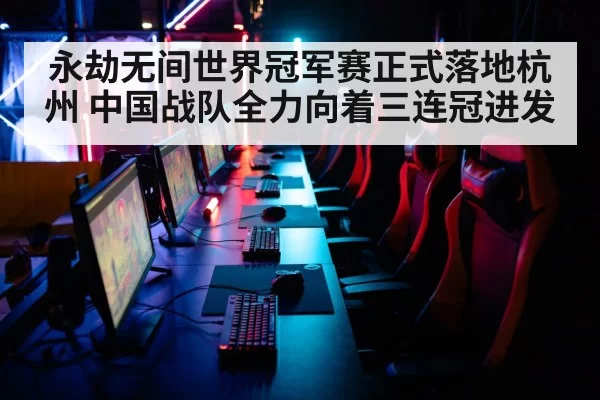 永劫无间世界冠军赛正式落地杭州 中国战队全力向着三连冠进发