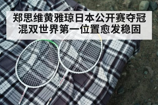 郑思维黄雅琼日本公开赛夺冠混双世界第一位置愈发稳固