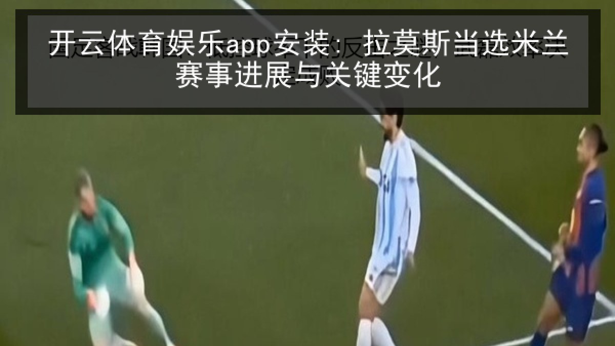 开云体育娱乐app安装: 拉莫斯当选米兰赛事进展与关键变化