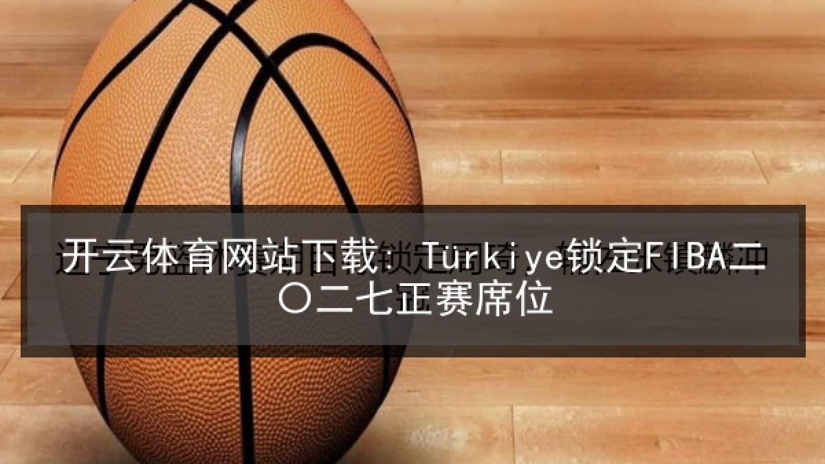 开云体育网站下载: Türkiye锁定FIBA二〇二七正赛席位