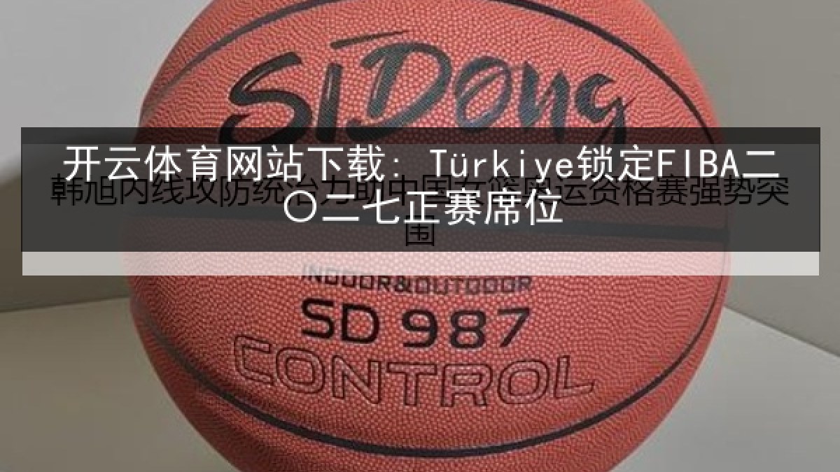 开云体育网站下载: Türkiye锁定FIBA二〇二七正赛席位