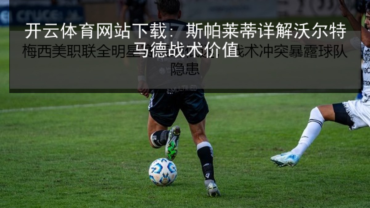 开云体育网站下载: 斯帕莱蒂详解沃尔特马德战术价值 开云体育网站下载: 斯帕莱蒂详解沃尔特马德战术价值