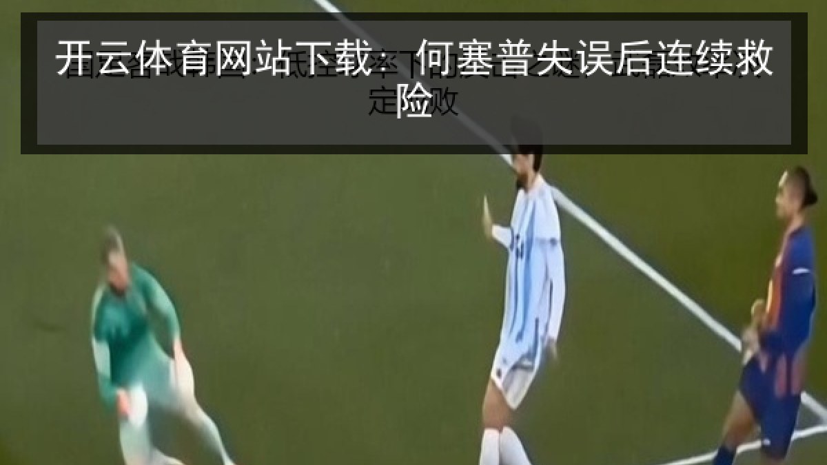 开云体育网站下载: 何塞普失误后连续救险 开云体育网站下载: 何塞普失误后连续救险