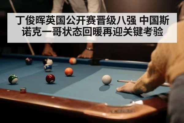 丁俊晖英国公开赛晋级八强 中国斯诺克一哥状态回暖再迎关键考验