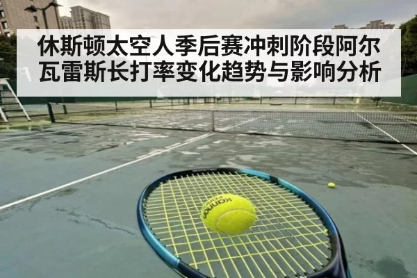 休斯顿太空人季后赛冲刺阶段阿尔瓦雷斯长打率变化趋势与影响分析