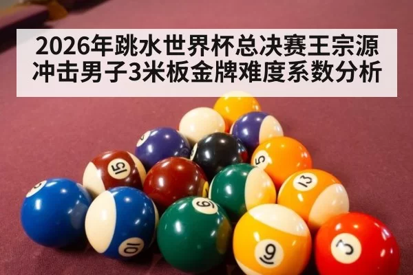 2026年跳水世界杯总决赛王宗源冲击男子3米板金牌难度系数分析